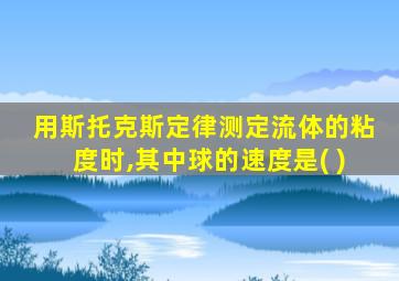 用斯托克斯定律测定流体的粘度时,其中球的速度是( )